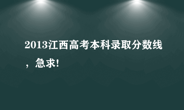 2013江西高考本科录取分数线，急求!