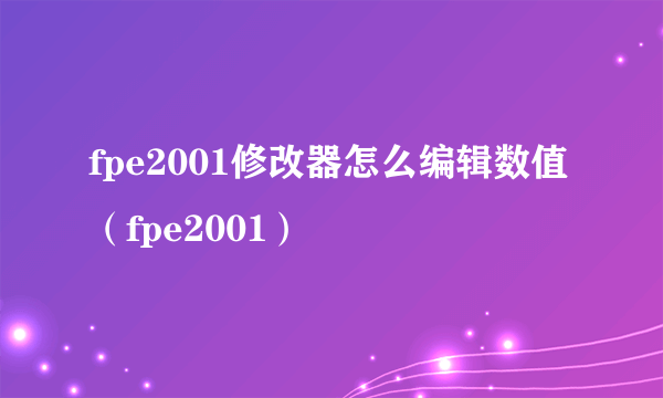 fpe2001修改器怎么编辑数值（fpe2001）