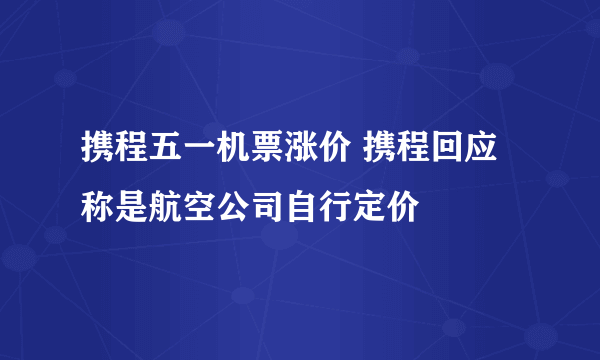 携程五一机票涨价 携程回应称是航空公司自行定价