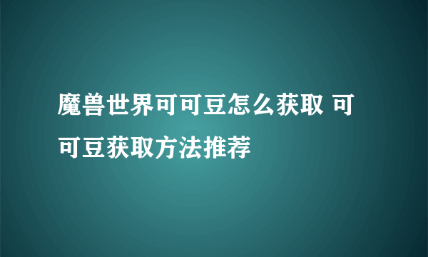 魔兽世界可可豆怎么获取 可可豆获取方法推荐