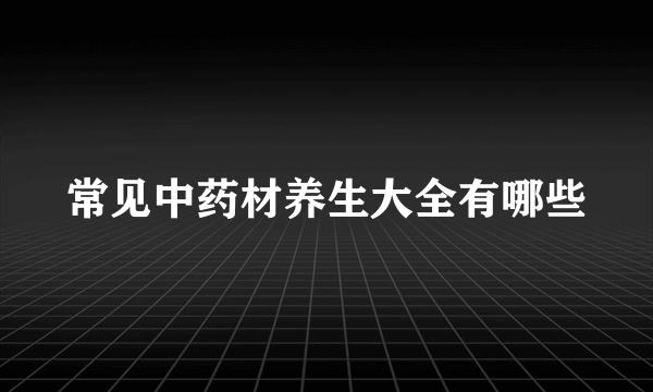 常见中药材养生大全有哪些