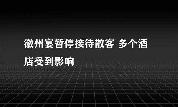 徽州宴暂停接待散客 多个酒店受到影响