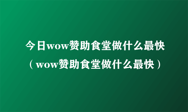 今日wow赞助食堂做什么最快（wow赞助食堂做什么最快）