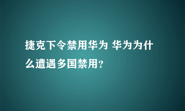 捷克下令禁用华为 华为为什么遭遇多国禁用？