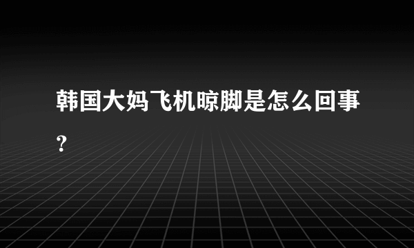 韩国大妈飞机晾脚是怎么回事？