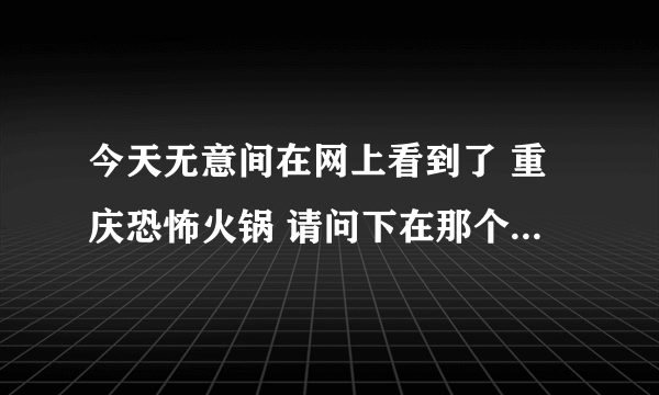 今天无意间在网上看到了 重庆恐怖火锅 请问下在那个位置哦？