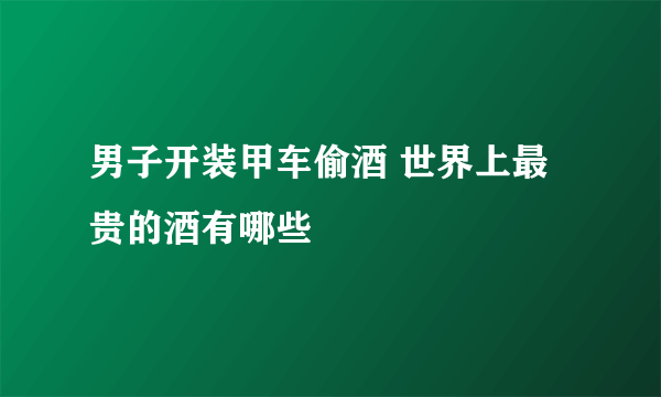 男子开装甲车偷酒 世界上最贵的酒有哪些