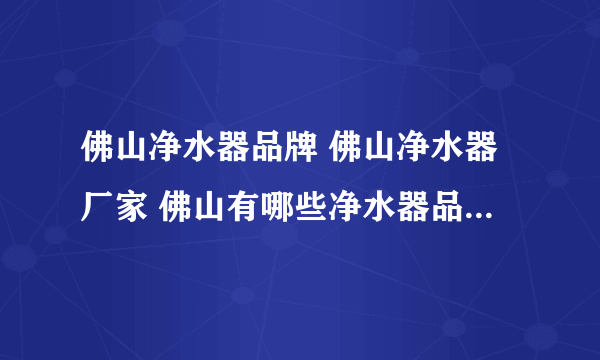 佛山净水器品牌 佛山净水器厂家 佛山有哪些净水器品牌【品牌库】