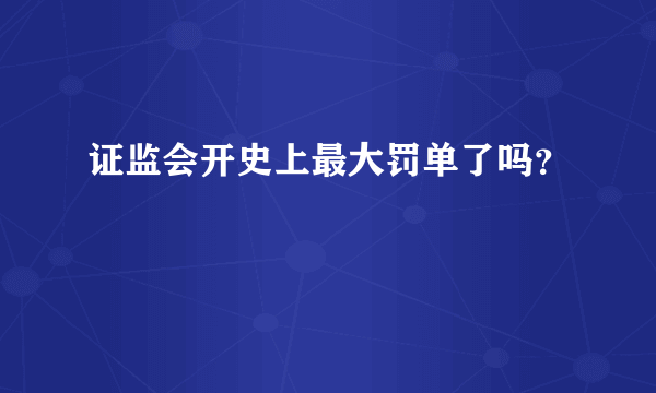 证监会开史上最大罚单了吗？