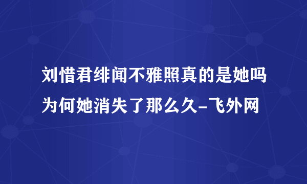 刘惜君绯闻不雅照真的是她吗为何她消失了那么久-飞外网