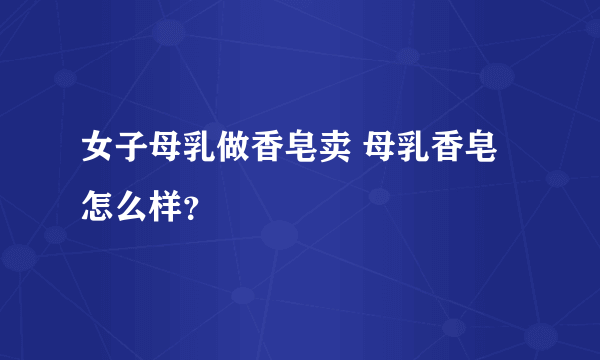 女子母乳做香皂卖 母乳香皂怎么样？