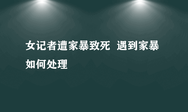 女记者遭家暴致死  遇到家暴如何处理