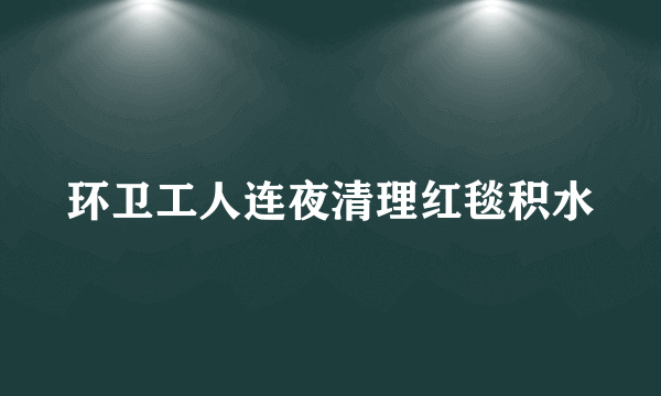 环卫工人连夜清理红毯积水