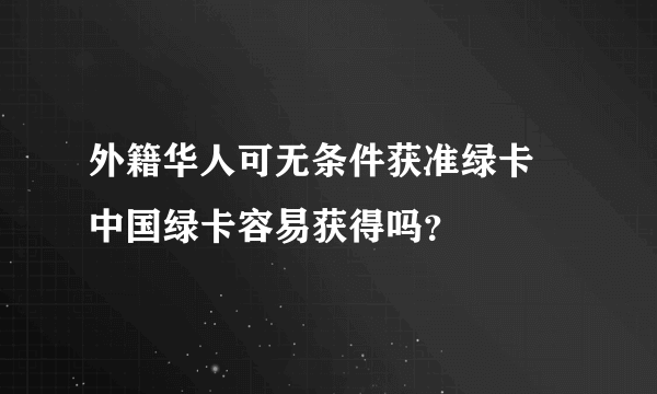 外籍华人可无条件获准绿卡 中国绿卡容易获得吗？