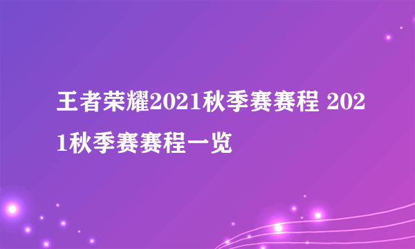 王者荣耀2021秋季赛赛程 2021秋季赛赛程一览