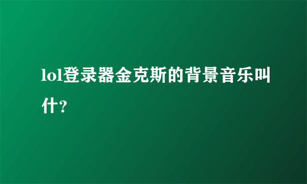 lol登录器金克斯的背景音乐叫什？