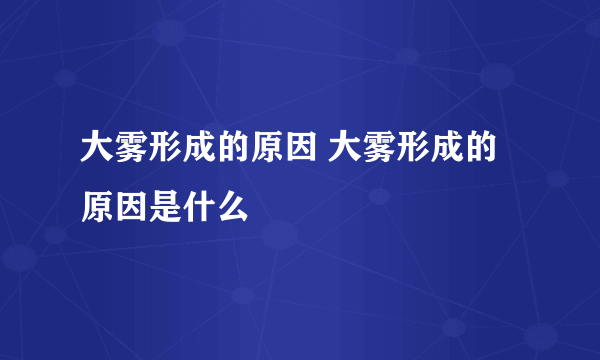 大雾形成的原因 大雾形成的原因是什么