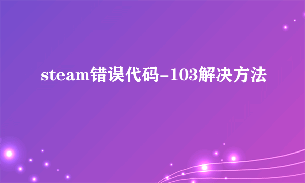 steam错误代码-103解决方法