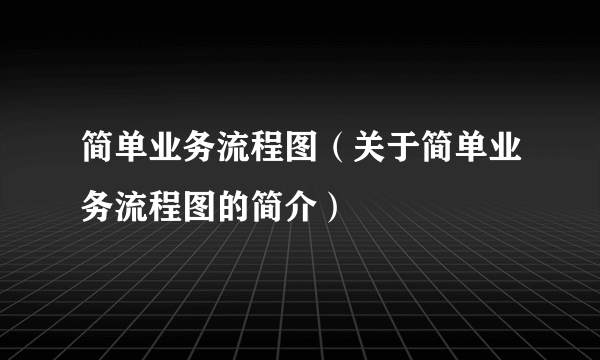 简单业务流程图（关于简单业务流程图的简介）