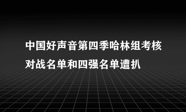 中国好声音第四季哈林组考核对战名单和四强名单遭扒