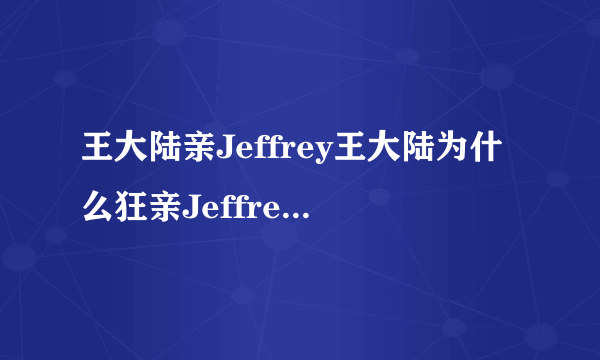 王大陆亲Jeffrey王大陆为什么狂亲Jeffrey？_飞外网