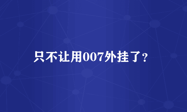 只不让用007外挂了？