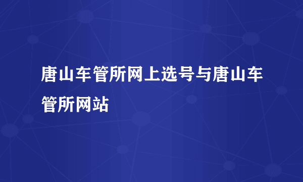 唐山车管所网上选号与唐山车管所网站