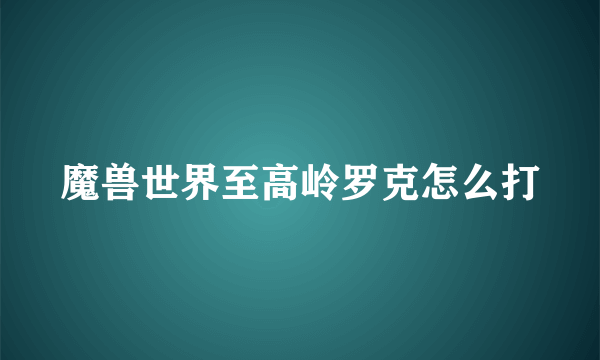 魔兽世界至高岭罗克怎么打