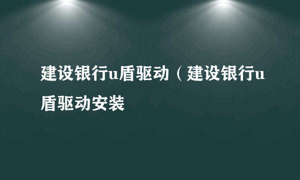 建设银行u盾驱动（建设银行u盾驱动安装