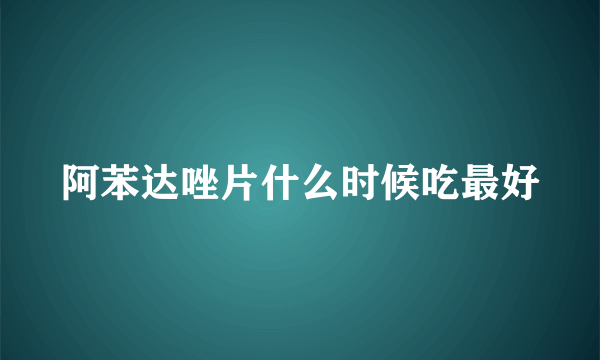 阿苯达唑片什么时候吃最好