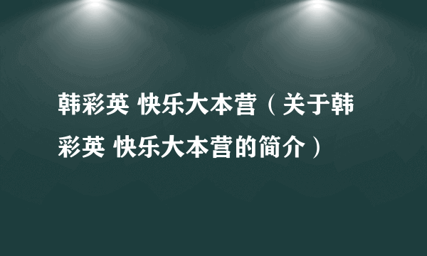 韩彩英 快乐大本营（关于韩彩英 快乐大本营的简介）