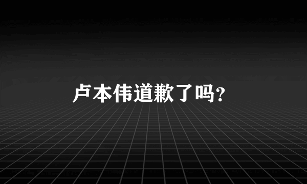 卢本伟道歉了吗？