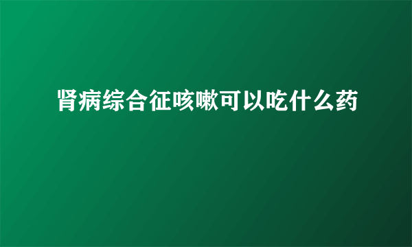 肾病综合征咳嗽可以吃什么药