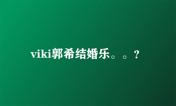 viki郭希结婚乐。。？