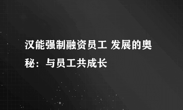 汉能强制融资员工 发展的奥秘：与员工共成长