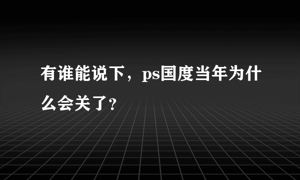 有谁能说下，ps国度当年为什么会关了？