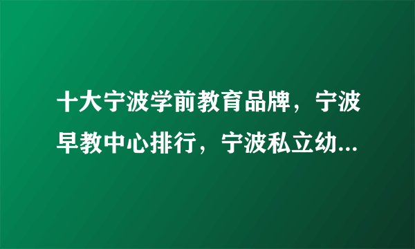 十大宁波学前教育品牌，宁波早教中心排行，宁波私立幼儿园哪个好