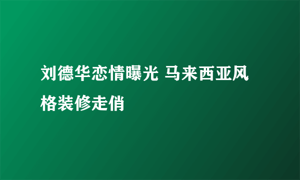 刘德华恋情曝光 马来西亚风格装修走俏