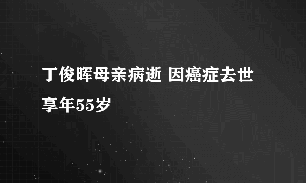 丁俊晖母亲病逝 因癌症去世享年55岁