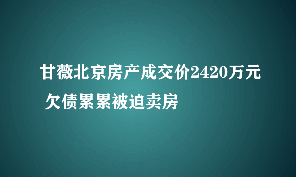 甘薇北京房产成交价2420万元 欠债累累被迫卖房