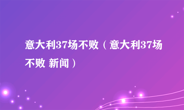 意大利37场不败（意大利37场不败 新闻）