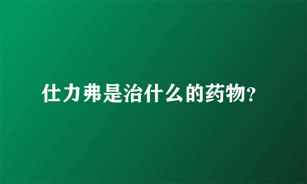 仕力弗是治什么的药物？