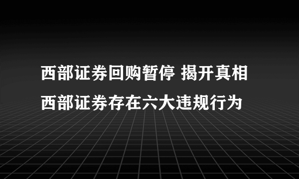 西部证券回购暂停 揭开真相西部证券存在六大违规行为