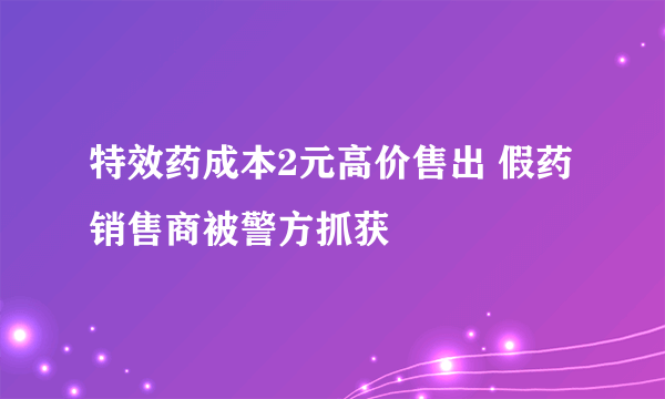 特效药成本2元高价售出 假药销售商被警方抓获