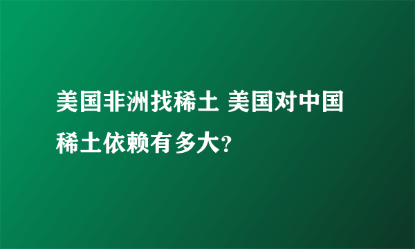 美国非洲找稀土 美国对中国稀土依赖有多大？