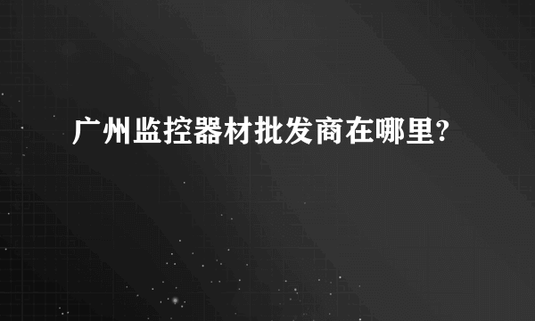 广州监控器材批发商在哪里?