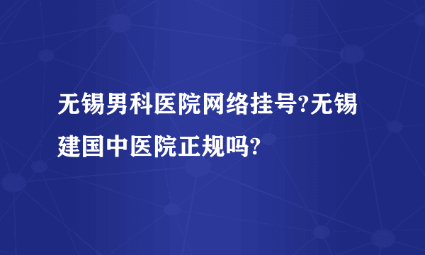 无锡男科医院网络挂号?无锡建国中医院正规吗?