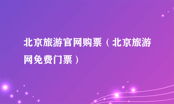 北京旅游官网购票（北京旅游网免费门票）