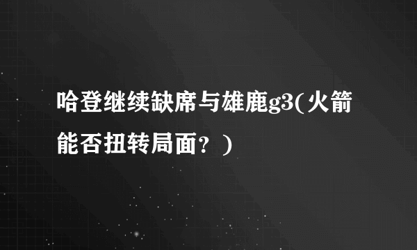 哈登继续缺席与雄鹿g3(火箭能否扭转局面？)