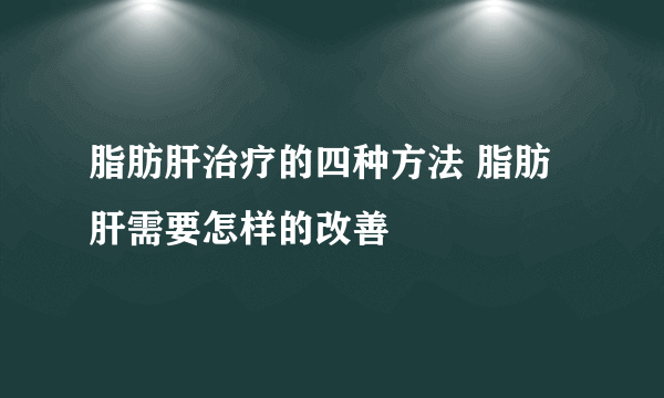 脂肪肝治疗的四种方法 脂肪肝需要怎样的改善